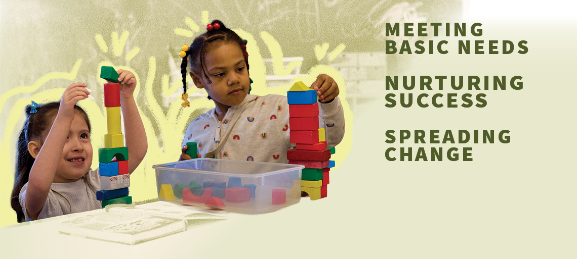 Two girls play with colorful blocks on a table. To their right are the words in dark green text: MEETING BASIC NEEDS, NURTURING SUCCESS, SPREADING CHANGE.